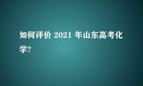 如何评价 2021 年山东高考化学?