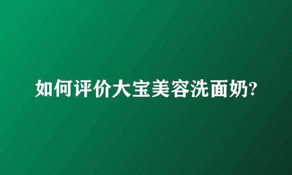 如何评价大宝美容洗面奶?