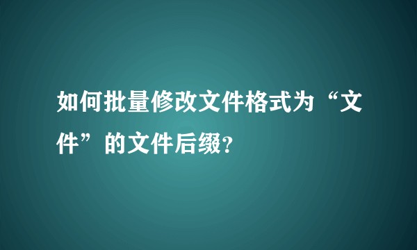 如何批量修改文件格式为“文件”的文件后缀？