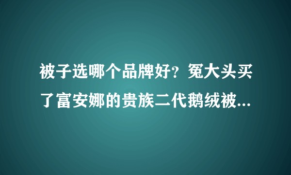 被子选哪个品牌好？冤大头买了富安娜的贵族二代鹅绒被花了6800 贵了吗？