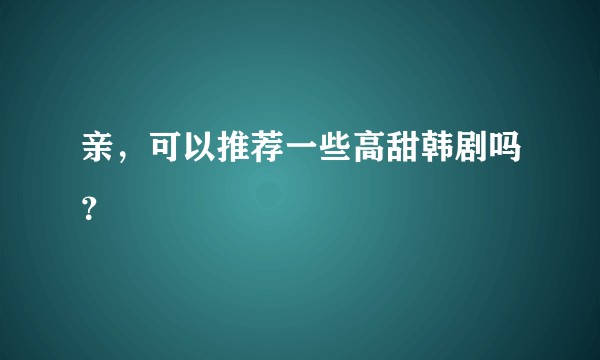 亲，可以推荐一些高甜韩剧吗？