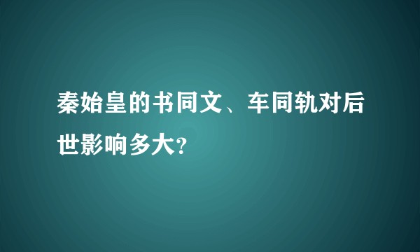 秦始皇的书同文、车同轨对后世影响多大？