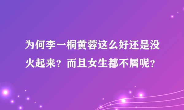 为何李一桐黄蓉这么好还是没火起来？而且女生都不屑呢？