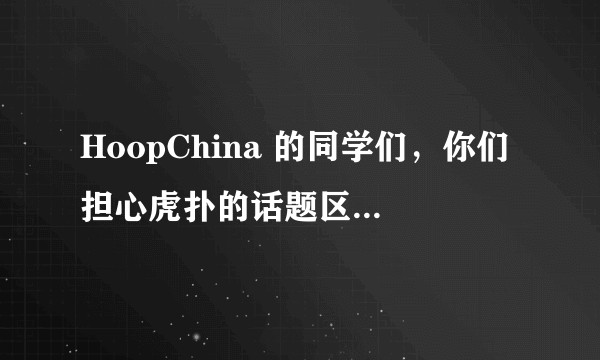 HoopChina 的同学们，你们担心虎扑的话题区问题质量不错，但答案通常比较水吗？
