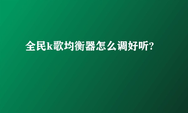 全民k歌均衡器怎么调好听?