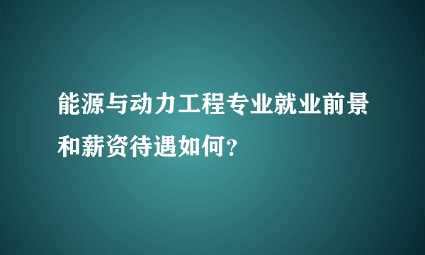 能源与动力工程专业就业前景和薪资待遇如何？