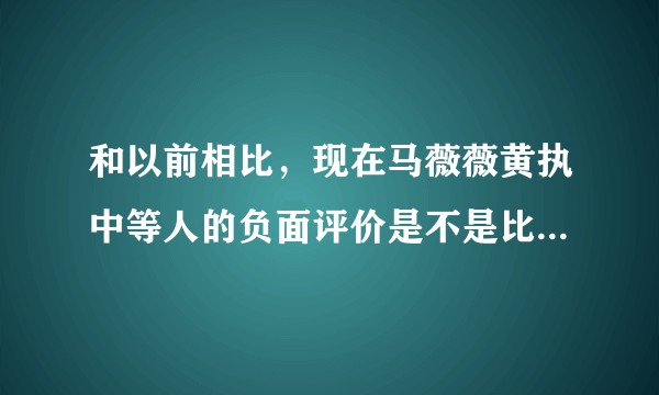 和以前相比，现在马薇薇黄执中等人的负面评价是不是比较多？因为什么？