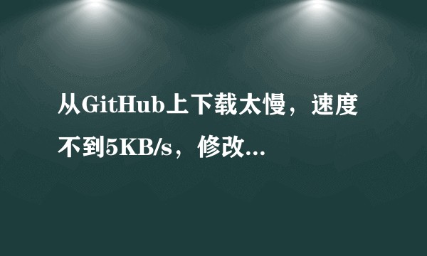 从GitHub上下载太慢，速度不到5KB/s，修改hosts文件没有作用，请问如何解决？