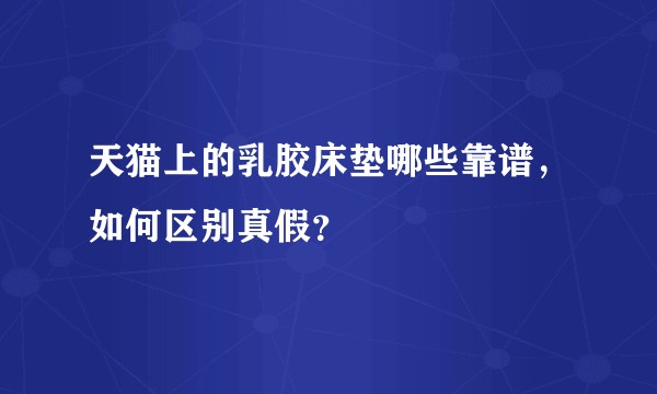 天猫上的乳胶床垫哪些靠谱，如何区别真假？