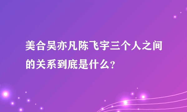 美合吴亦凡陈飞宇三个人之间的关系到底是什么?