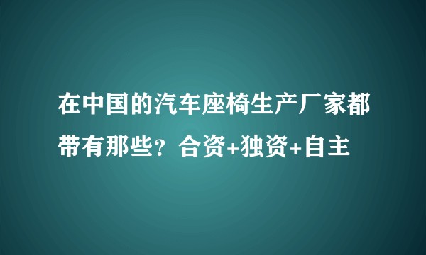 在中国的汽车座椅生产厂家都带有那些？合资+独资+自主