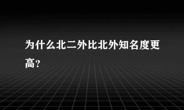 为什么北二外比北外知名度更高？