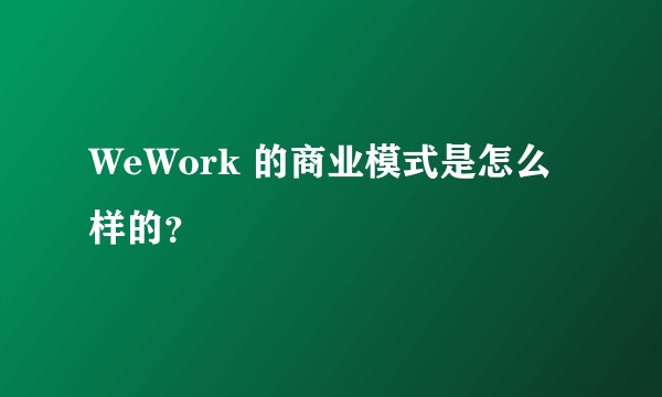 WeWork 的商业模式是怎么样的？
