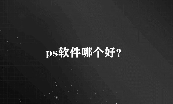 ps软件哪个好？