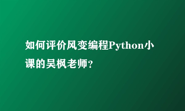 如何评价风变编程Python小课的吴枫老师？