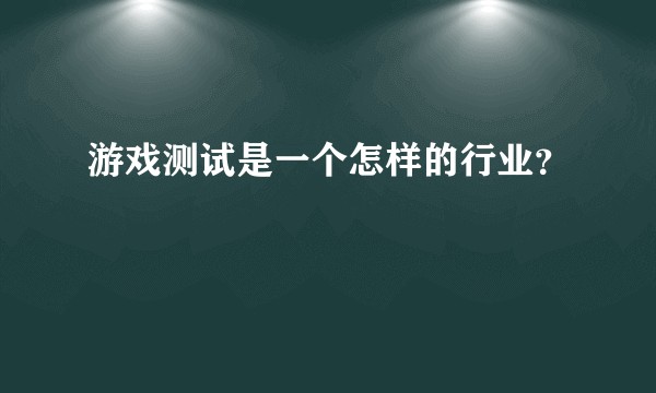 游戏测试是一个怎样的行业？