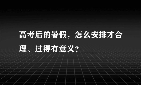 高考后的暑假，怎么安排才合理、过得有意义？