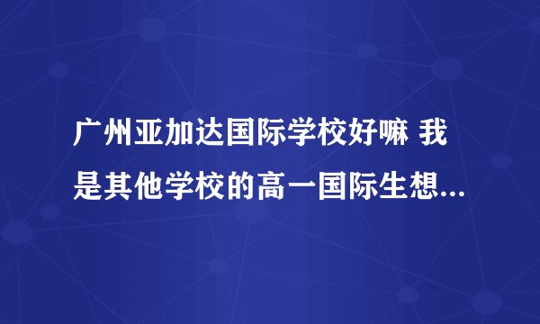 广州亚加达国际学校好嘛 我是其他学校的高一国际生想转 难考吗？