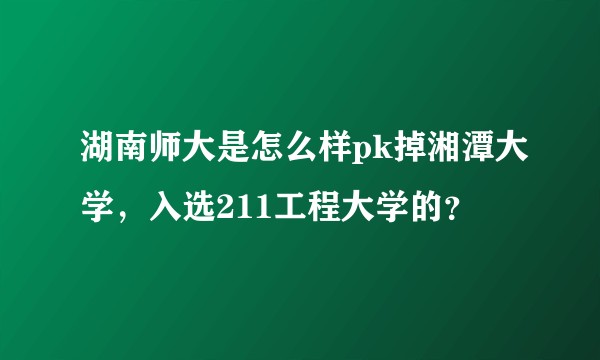 湖南师大是怎么样pk掉湘潭大学，入选211工程大学的？