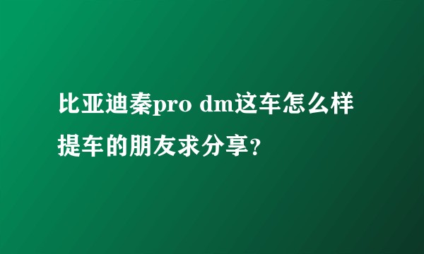 比亚迪秦pro dm这车怎么样 提车的朋友求分享？