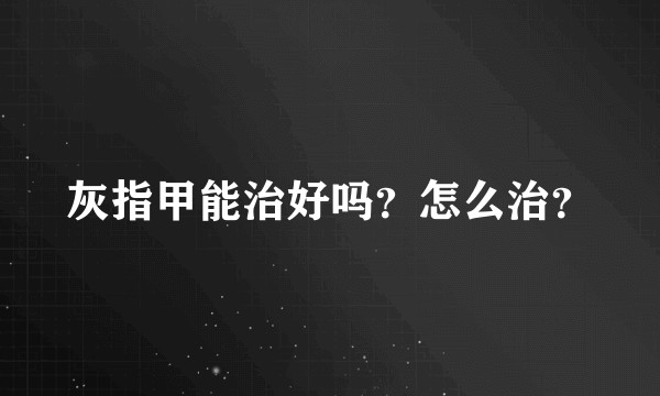 灰指甲能治好吗？怎么治？