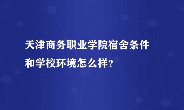 天津商务职业学院宿舍条件  和学校环境怎么样？