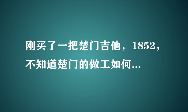 刚买了一把楚门吉他,1852,不知道楚门的做工如何?专业人士这款琴评价如何?
