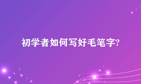 初学者如何写好毛笔字?