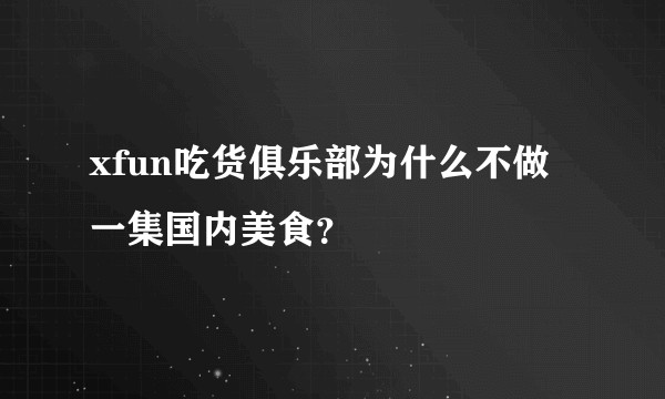 xfun吃货俱乐部为什么不做一集国内美食？
