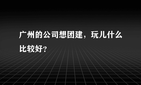 广州的公司想团建，玩儿什么比较好？