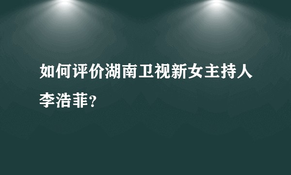 如何评价湖南卫视新女主持人李浩菲？