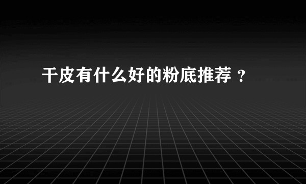 干皮有什么好的粉底推荐 ？