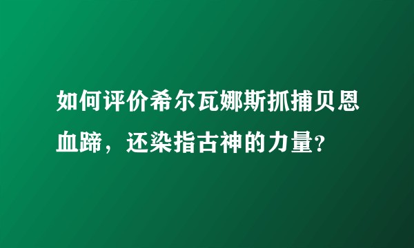 如何评价希尔瓦娜斯抓捕贝恩血蹄，还染指古神的力量？