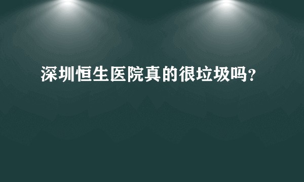 深圳恒生医院真的很垃圾吗？