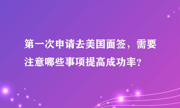 第一次申请去美国面签，需要注意哪些事项提高成功率？