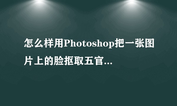 怎么样用Photoshop把一张图片上的脸抠取五官下来到另一张图片？