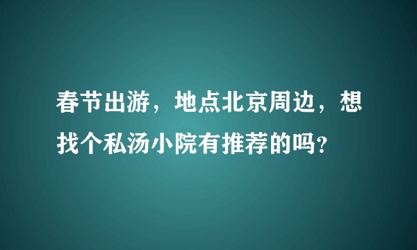 春节出游，地点北京周边，想找个私汤小院有推荐的吗？