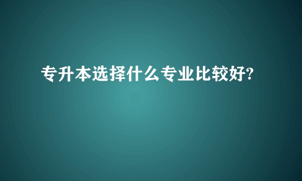 专升本选择什么专业比较好?