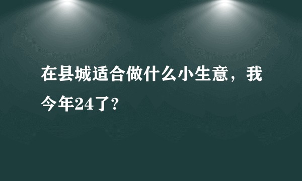 在县城适合做什么小生意，我今年24了?