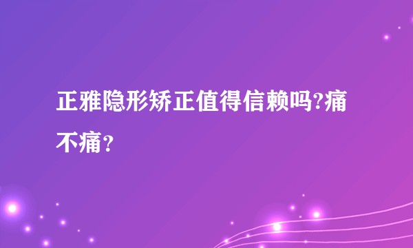 正雅隐形矫正值得信赖吗?痛不痛？