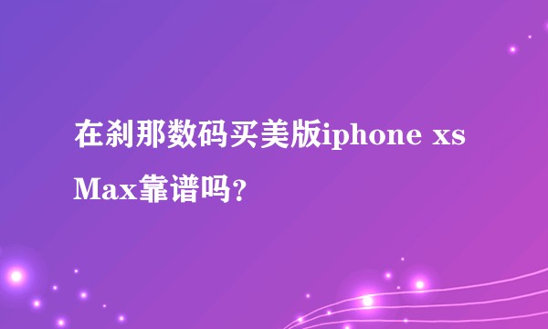 在刹那数码买美版iphone xs Max靠谱吗？