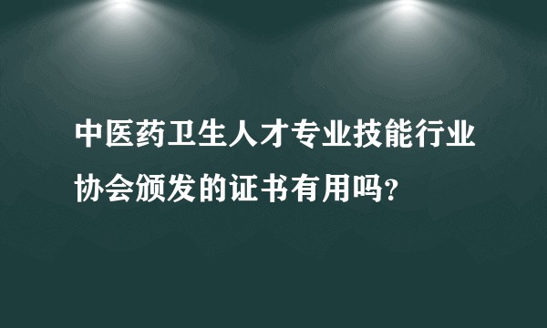 中医药卫生人才专业技能行业协会颁发的证书有用吗？