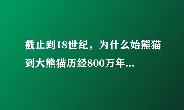 截止到18世纪，为什么始熊猫到大熊猫历经800万年都没灭绝？