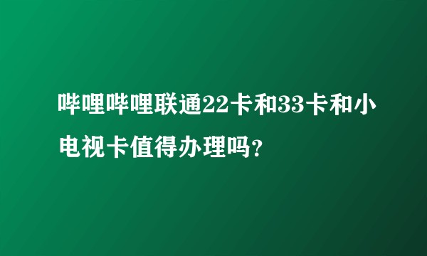 哔哩哔哩联通22卡和33卡和小电视卡值得办理吗？