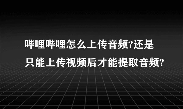 哔哩哔哩怎么上传音频?还是只能上传视频后才能提取音频?