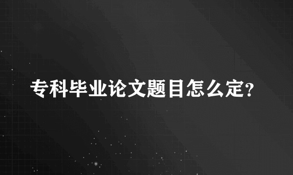 专科毕业论文题目怎么定？