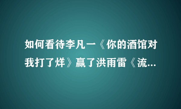 如何看待李凡一《你的酒馆对我打了烊》赢了洪雨雷《流星雨》？