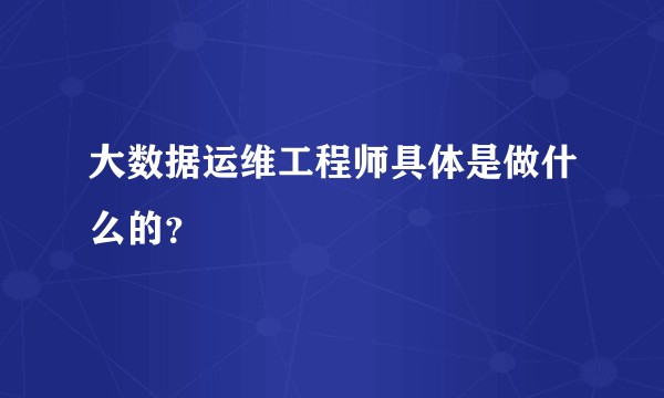 大数据运维工程师具体是做什么的？