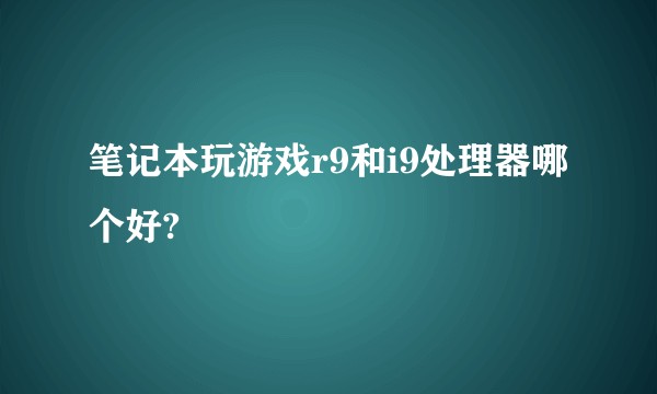 笔记本玩游戏r9和i9处理器哪个好?