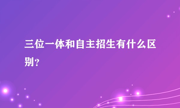 三位一体和自主招生有什么区别？